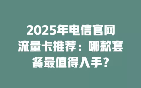 2025年电信官网流量卡推荐：哪款套餐最值得入手？