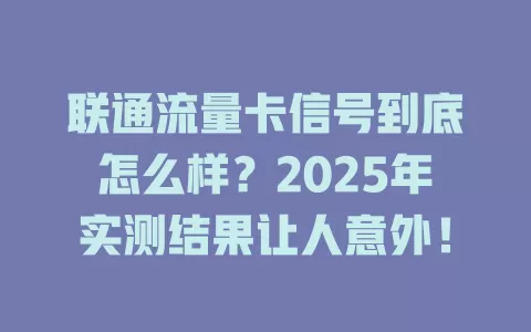 联通流量卡信号到底怎么样？2025年实测结果让人意外！