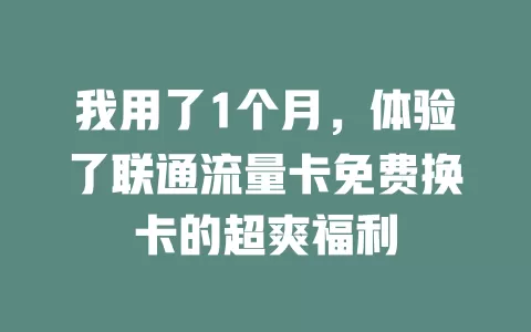 我用了1个月，体验了联通流量卡免费换卡的超爽福利