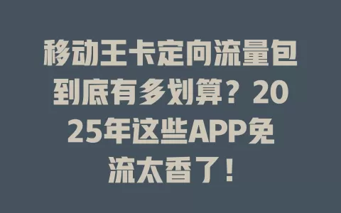 移动王卡定向流量包到底有多划算？2025年这些APP免流太香了！
