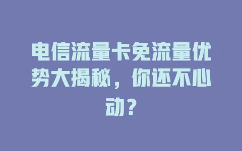 电信流量卡免流量优势大揭秘，你还不心动？