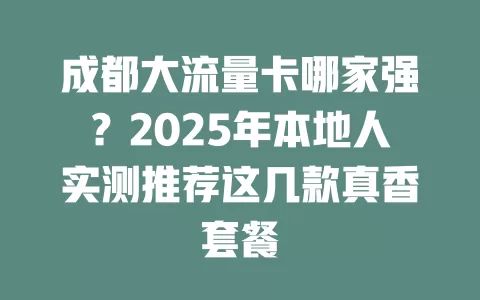 成都大流量卡哪家强？2025年本地人实测推荐这几款真香套餐