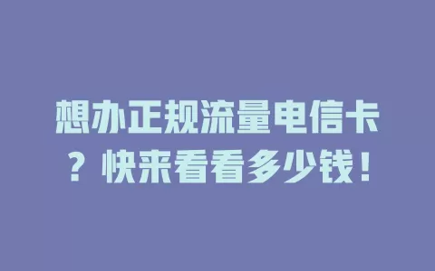 想办正规流量电信卡？快来看看多少钱！