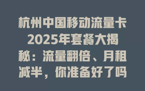 杭州中国移动流量卡2025年套餐大揭秘：流量翻倍、月租减半，你准备好了吗？
