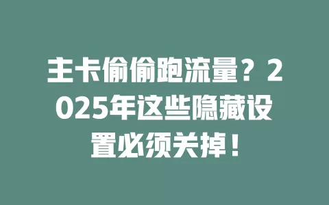 主卡偷偷跑流量？2025年这些隐藏设置必须关掉！