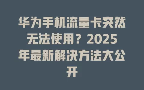 华为手机流量卡突然无法使用？2025年最新解决方法大公开