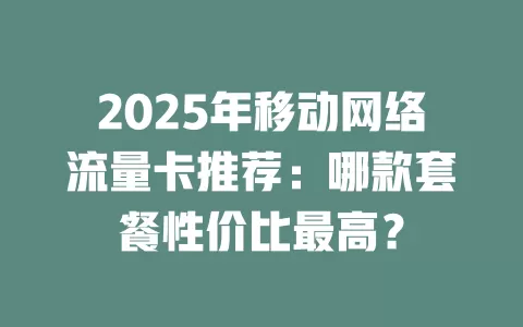 2025年移动网络流量卡推荐：哪款套餐性价比最高？