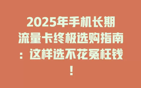 2025年手机长期流量卡终极选购指南：这样选不花冤枉钱！