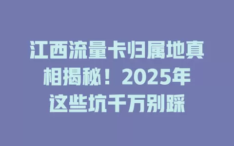 江西流量卡归属地真相揭秘！2025年这些坑千万别踩