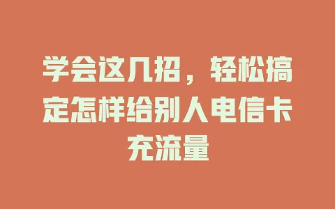 学会这几招，轻松搞定怎样给别人电信卡充流量