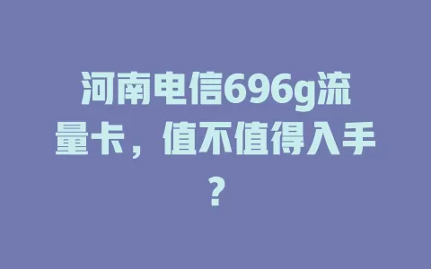 河南电信696g流量卡，值不值得入手？