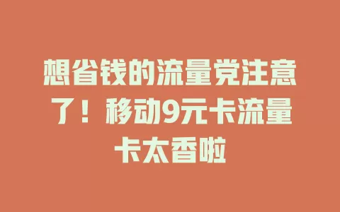 想省钱的流量党注意了！移动9元卡流量卡太香啦