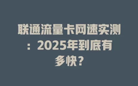 联通流量卡网速实测：2025年到底有多快？