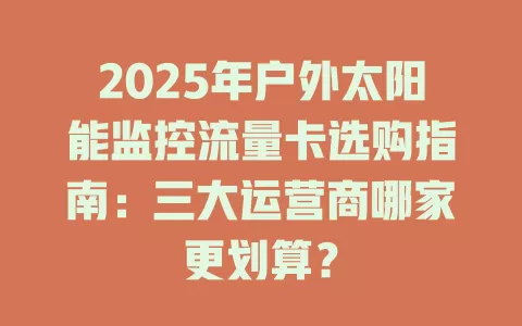 2025年户外太阳能监控流量卡选购指南：三大运营商哪家更划算？