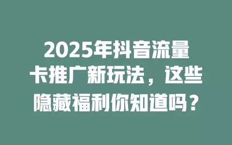 2025年抖音流量卡推广新玩法，这些隐藏福利你知道吗？