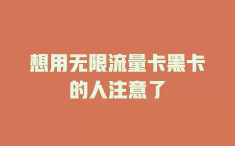 想用无限流量卡黑卡的人注意了