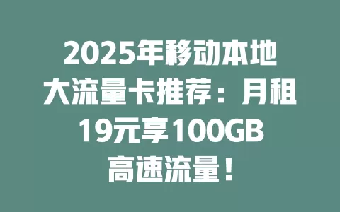 2025年移动本地大流量卡推荐：月租19元享100GB高速流量！