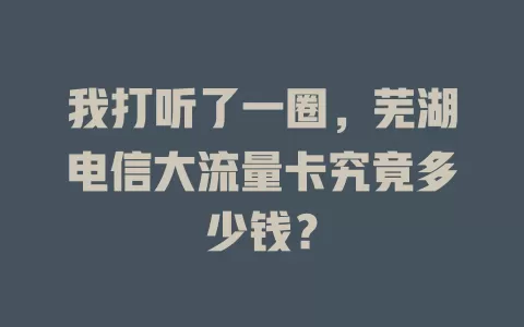 我打听了一圈，芜湖电信大流量卡究竟多少钱？