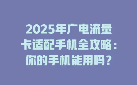 2025年广电流量卡适配手机全攻略：你的手机能用吗？
