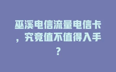 巫溪电信流量电信卡，究竟值不值得入手？