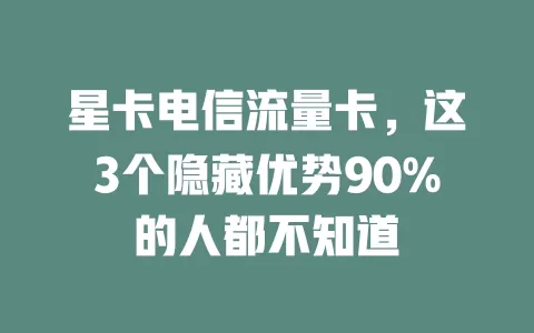 星卡电信流量卡，这3个隐藏优势90%的人都不知道