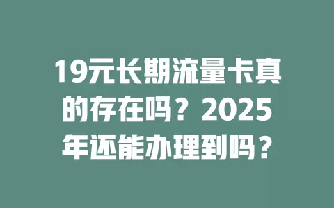 19元长期流量卡真的存在吗？2025年还能办理到吗？