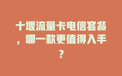 十堰流量卡电信套餐，哪一款更值得入手？