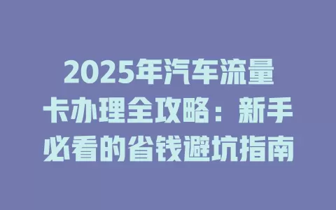 2025年汽车流量卡办理全攻略：新手必看的省钱避坑指南