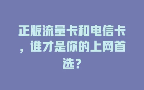 正版流量卡和电信卡，谁才是你的上网首选？