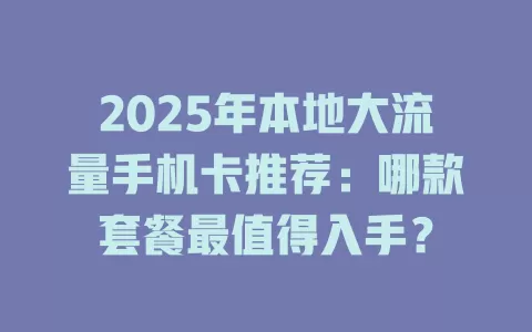 2025年本地大流量手机卡推荐：哪款套餐最值得入手？