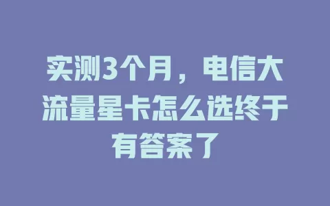 实测3个月，电信大流量星卡怎么选终于有答案了