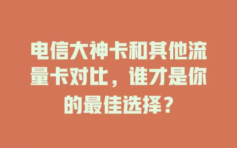 电信大神卡和其他流量卡对比，谁才是你的最佳选择？