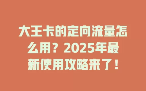 大王卡的定向流量怎么用？2025年最新使用攻略来了！