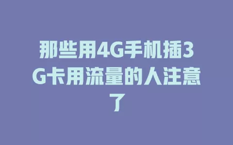 那些用4G手机插3G卡用流量的人注意了