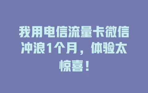 我用电信流量卡微信冲浪1个月，体验太惊喜！