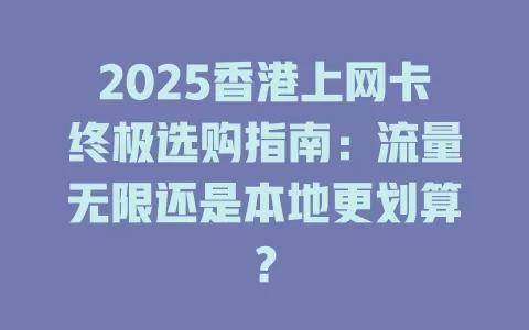 2025香港上网卡终极选购指南：流量无限还是本地更划算？
