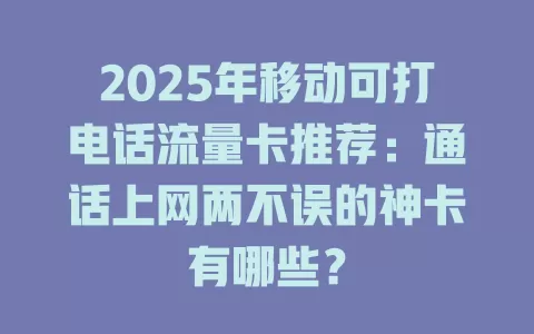 2025年移动可打电话流量卡推荐：通话上网两不误的神卡有哪些？
