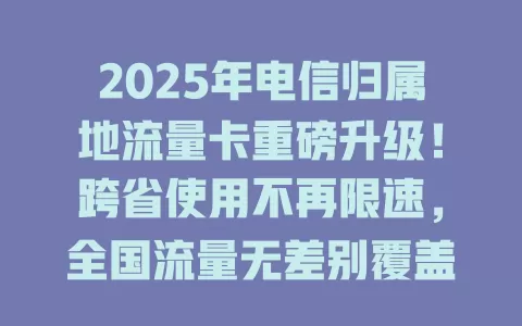 2025年电信归属地流量卡重磅升级！跨省使用不再限速，全国流量无差别覆盖