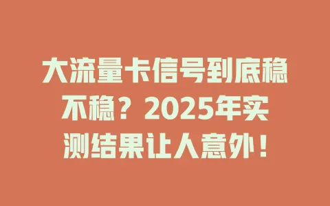 大流量卡信号到底稳不稳？2025年实测结果让人意外！