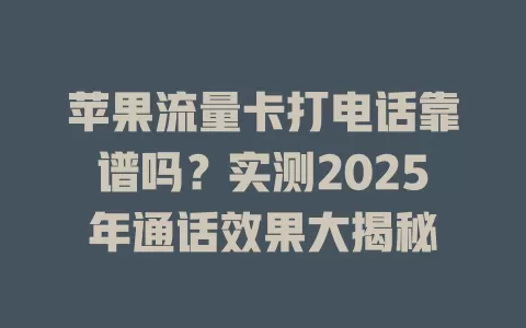 苹果流量卡打电话靠谱吗？实测2025年通话效果大揭秘