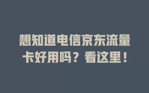 想知道电信京东流量卡好用吗？看这里！