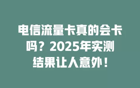 电信流量卡真的会卡吗？2025年实测结果让人意外！