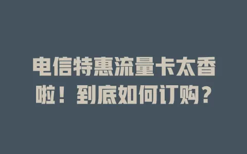 电信特惠流量卡太香啦！到底如何订购？