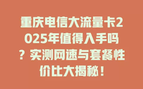 重庆电信大流量卡2025年值得入手吗？实测网速与套餐性价比大揭秘！