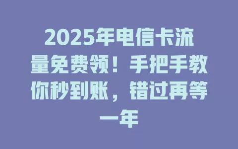 2025年电信卡流量免费领！手把手教你秒到账，错过再等一年