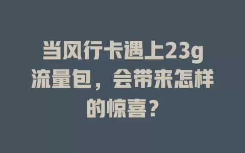 当风行卡遇上23g流量包，会带来怎样的惊喜？