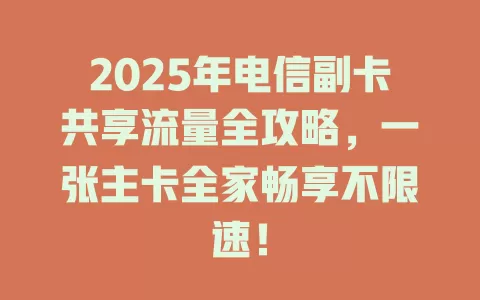 2025年电信副卡共享流量全攻略，一张主卡全家畅享不限速！