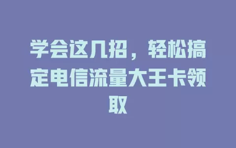 学会这几招，轻松搞定电信流量大王卡领取