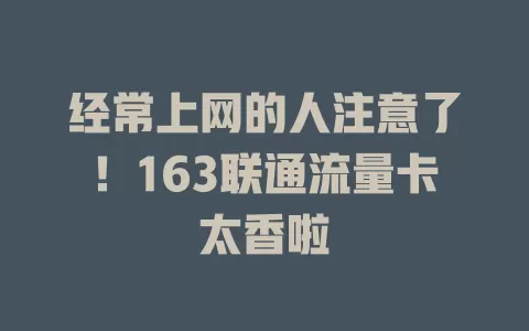 经常上网的人注意了！163联通流量卡太香啦