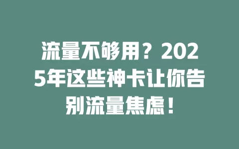 流量不够用？2025年这些神卡让你告别流量焦虑！